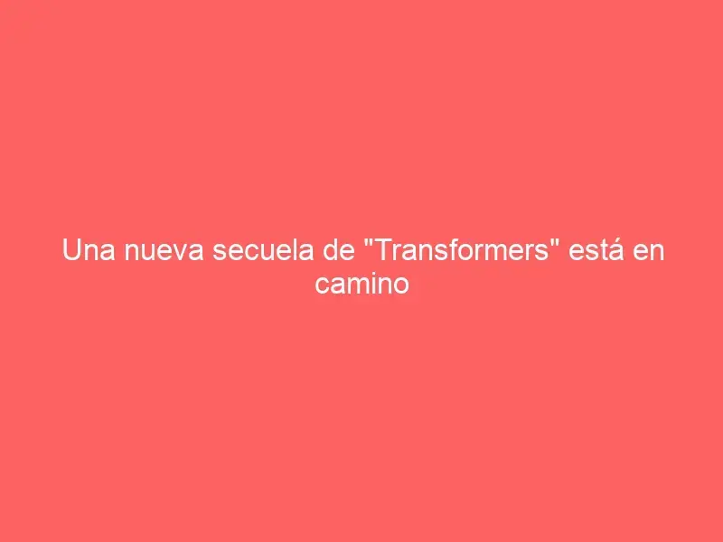 Una nueva secuela de «Transformers» está en camino