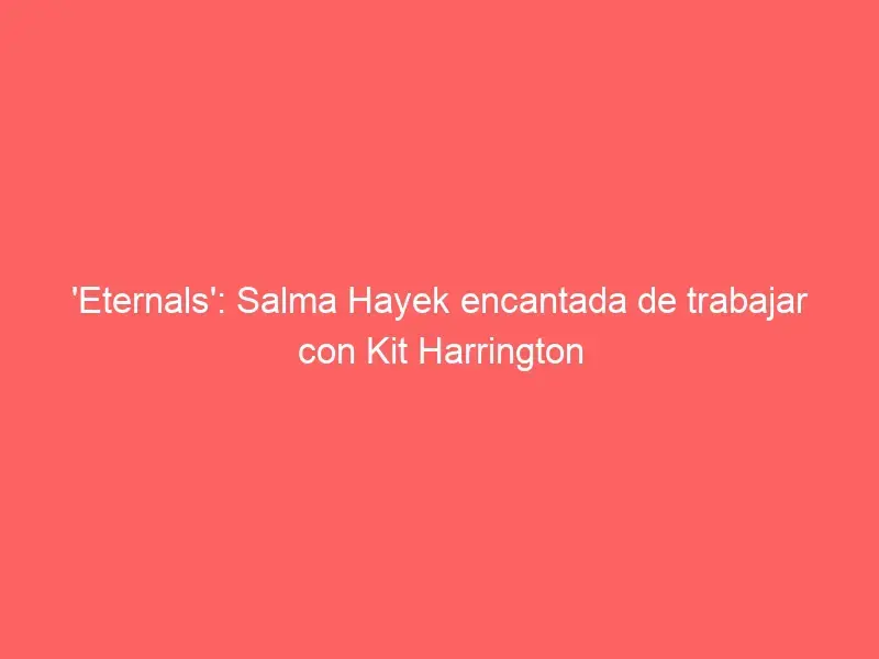 &#8216;Eternals&#8217;: Salma Hayek encantada de trabajar con Kit Harrington
