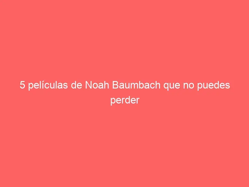 5 películas de Noah Baumbach que no puedes perder