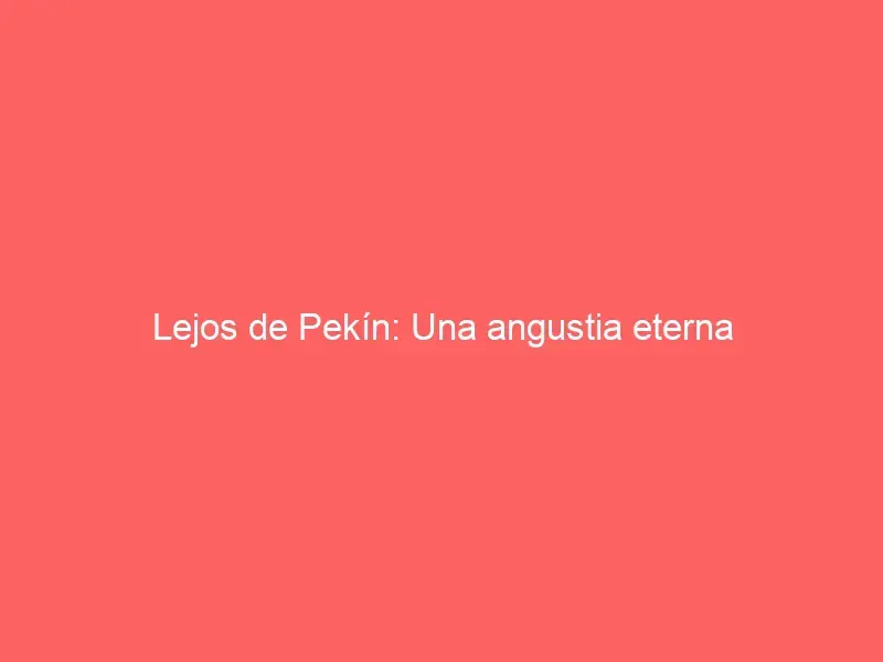 Lejos de Pekín: Una angustia eterna