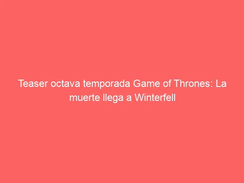 Teaser octava temporada Game of Thrones: La muerte llega a Winterfell