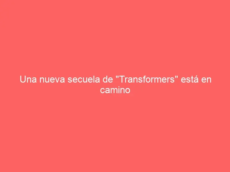 Una nueva secuela de «Transformers» está en camino