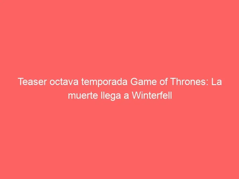 Teaser octava temporada Game of Thrones: La muerte llega a Winterfell
