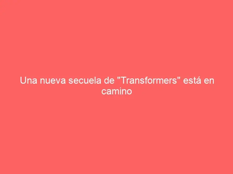 Una nueva secuela de «Transformers» está en camino